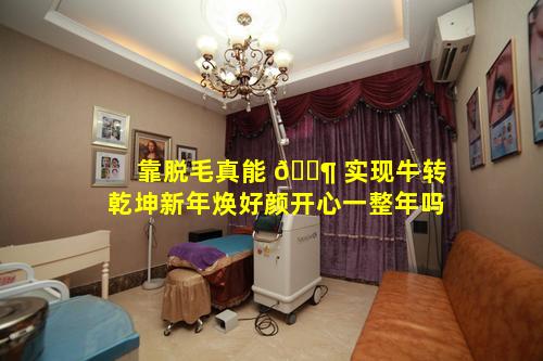 靠脱毛真能 🐶 实现牛转乾坤新年焕好颜开心一整年吗